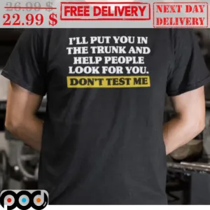 I'll Put You In The Trunk And Help People Look For You Don't Test Me Shirt