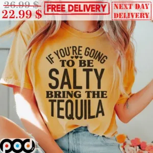 If You're Going To Be Salty Bring The Tequila Shirt