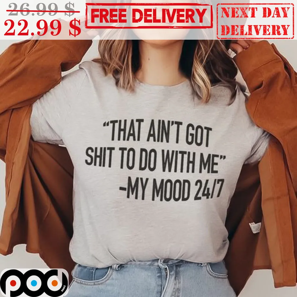 That Ain't Got Shit To Do With Me My Mood 24 7 Shirt