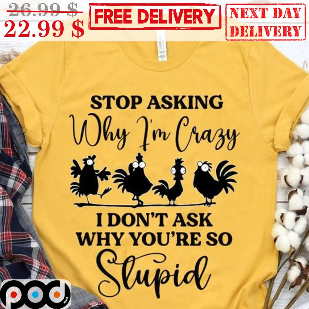 Chickens Stop Asking Why I'm Crazy I Don't Ask Why You're So Stupid Shirt