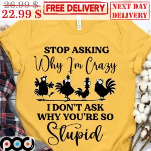 Chickens Stop Asking Why I'm Crazy I Don't Ask Why You're So Stupid Shirt