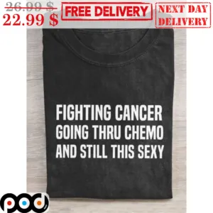 Fighting Cancer Going Thru Chemo And Still This Sexy Shirt