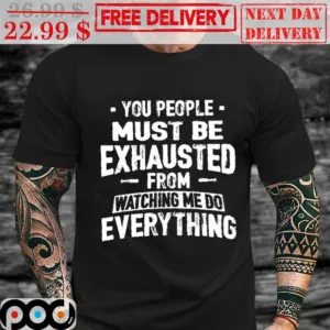 You People Must Be Exhausted From Watching Me Do Everything Shirt