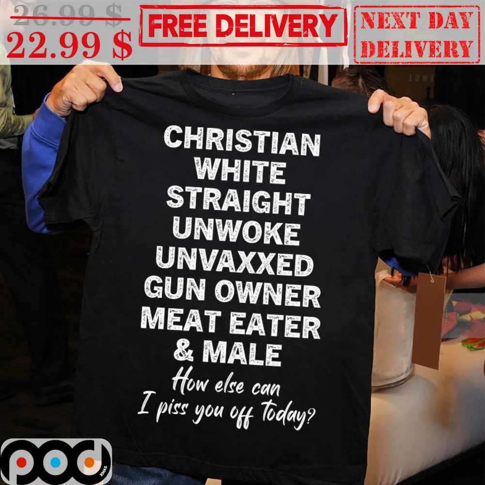 Christian White Straight Unwoke Gun Owner Meat Eater And Male How Else Can I Piss You Off Today Shirt