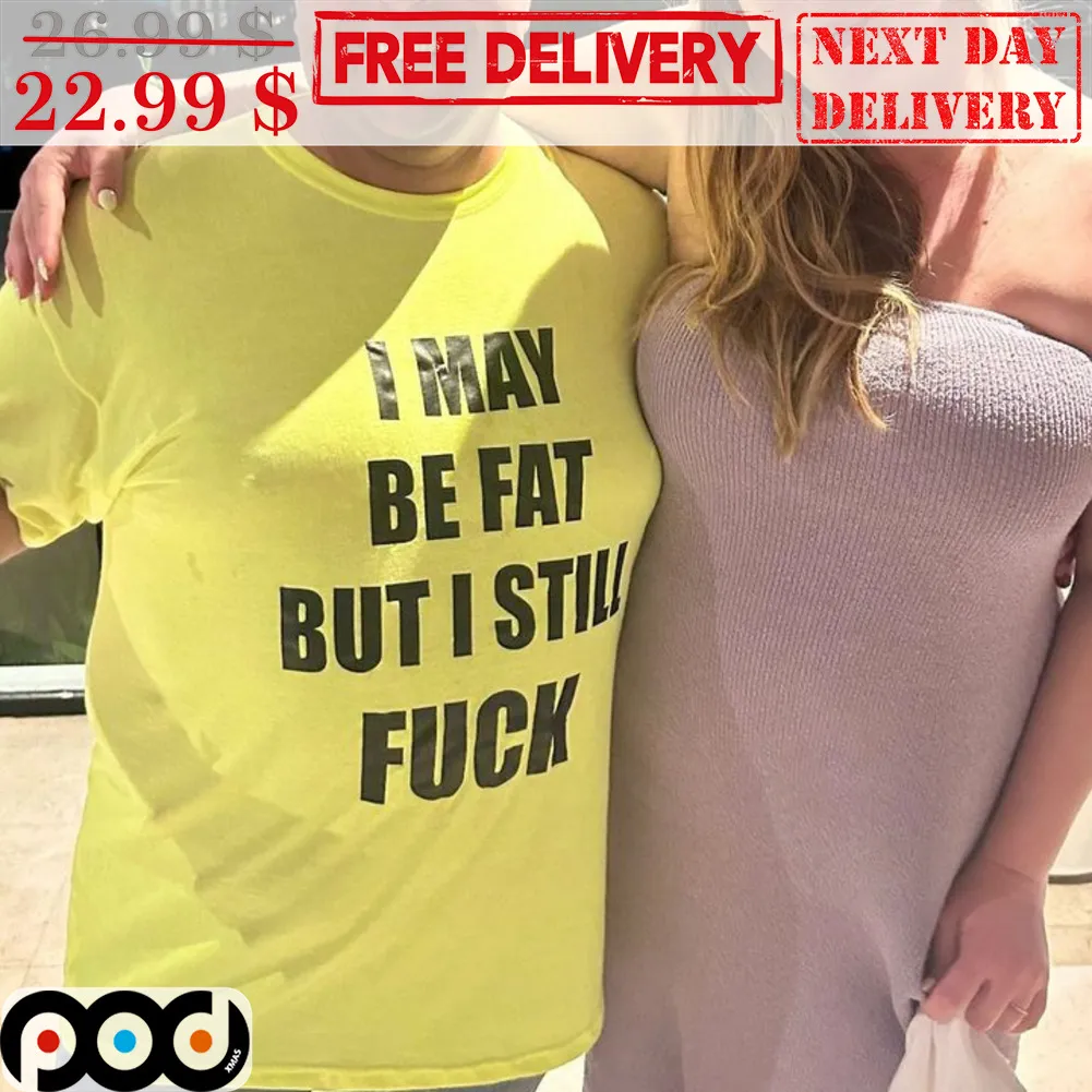 I May Bet Fat But I Still Fuck Shirt