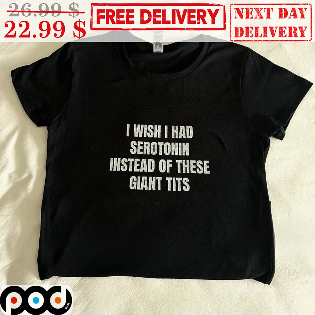 I Wish I Had Serotonin Insted Of These Giant Tits Shirt