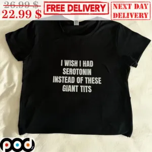 I Wish I Had Serotonin Insted Of These Giant Tits Shirt