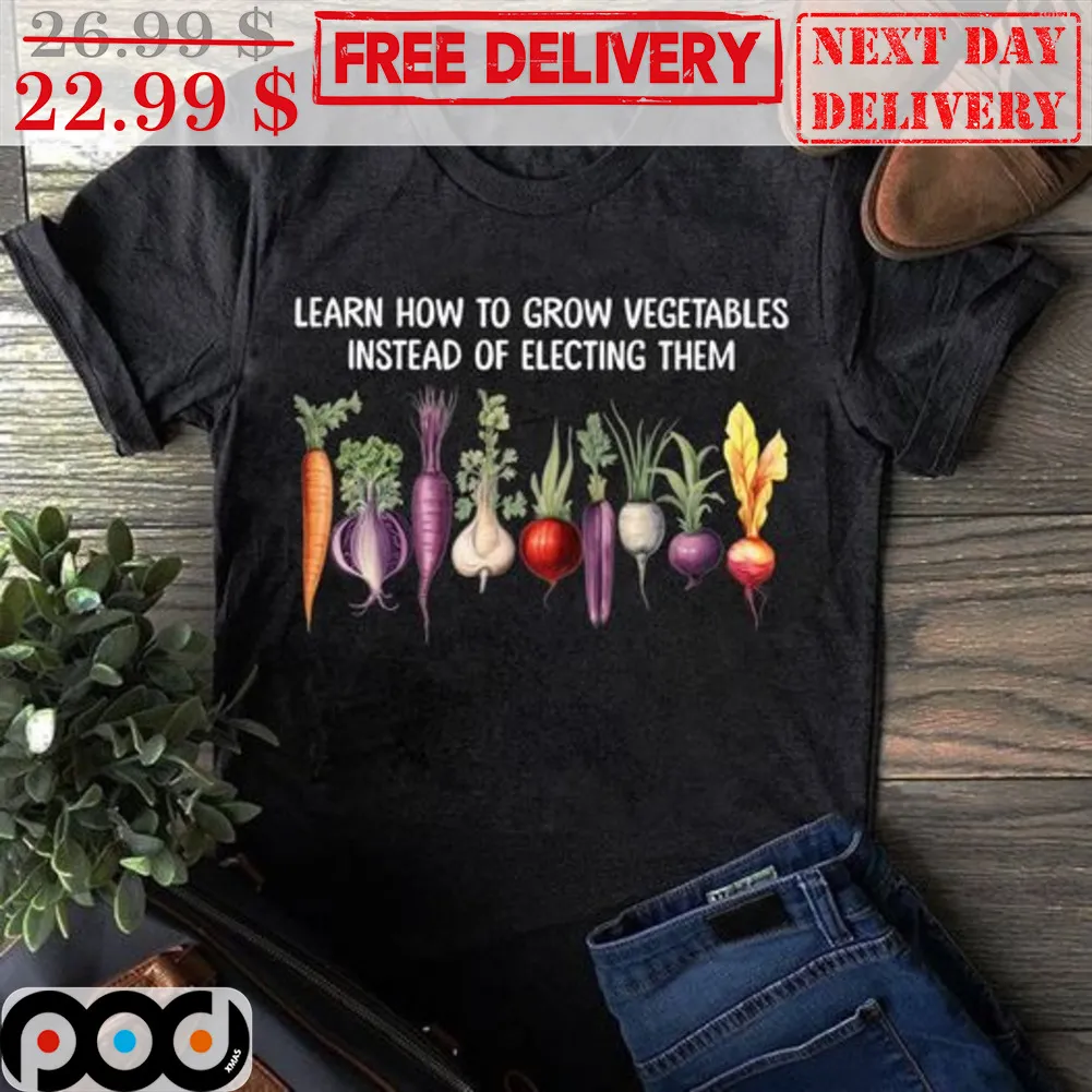 Learn How To Grow Vegetables Instead Of Electing Them Shirt
