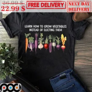 Learn How To Grow Vegetables Instead Of Electing Them Shirt