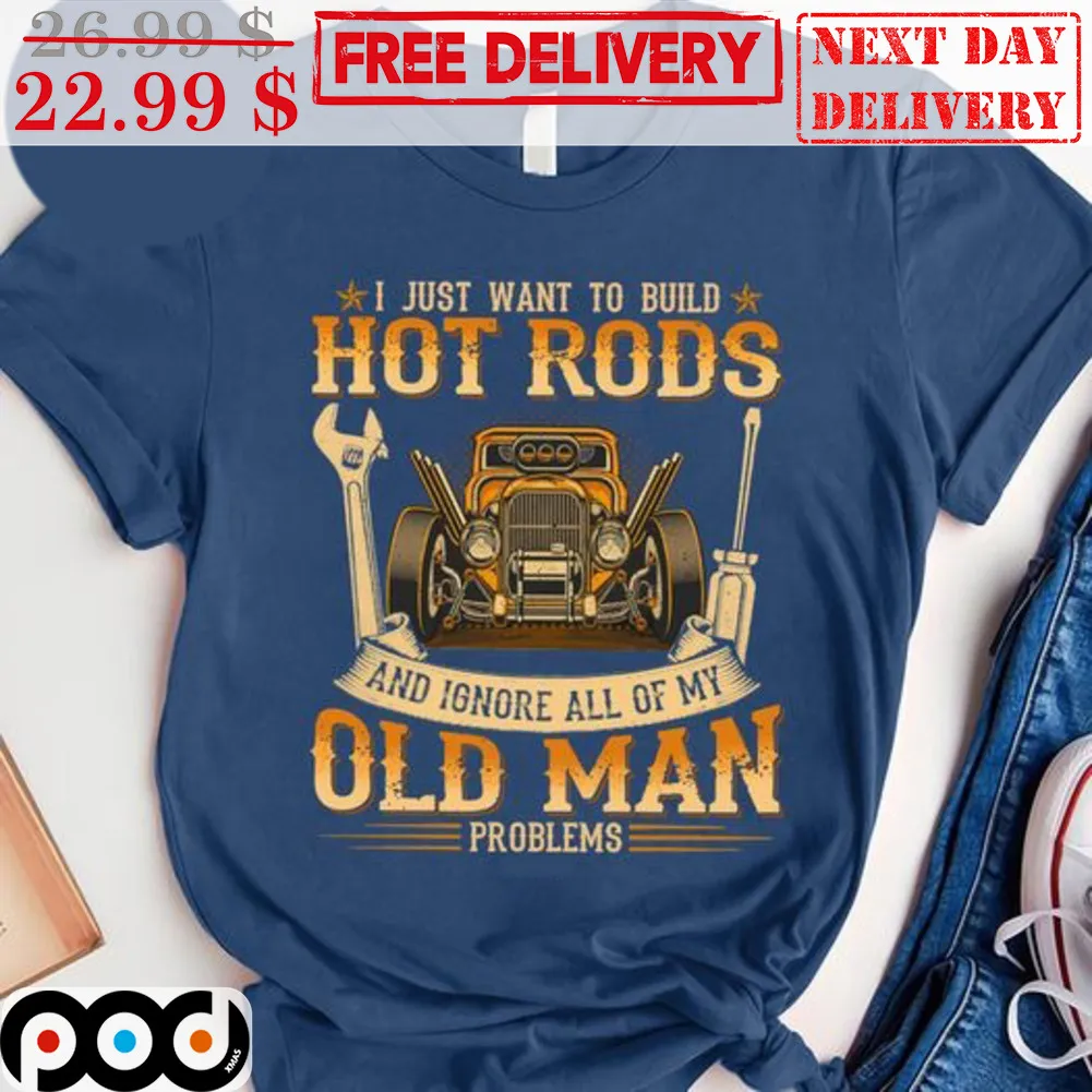 Car I Just Want To Build Hot Rods And Ignore All Of My Old Man Problems Shirt