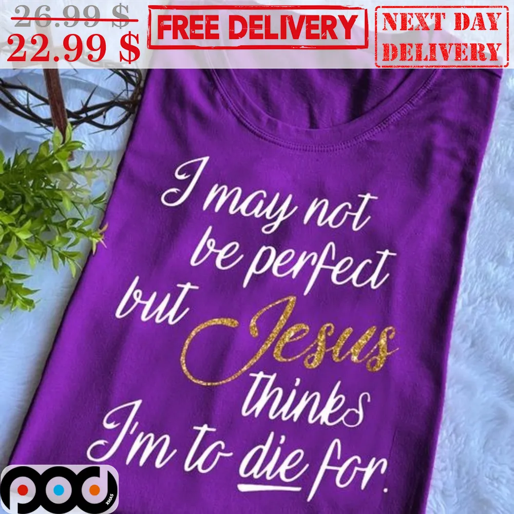 I May Not Be Perfect But Jesus Thinks I'm To Die For Shirt