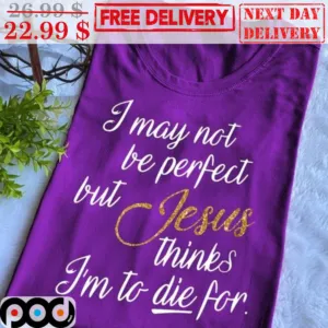 I May Not Be Perfect But Jesus Thinks I'm To Die For Shirt