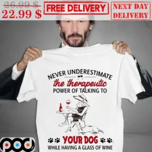 Never Underestimate The Therapeutic Power Of Talking To Your Dog While Having A Glass Of Wine Shirt