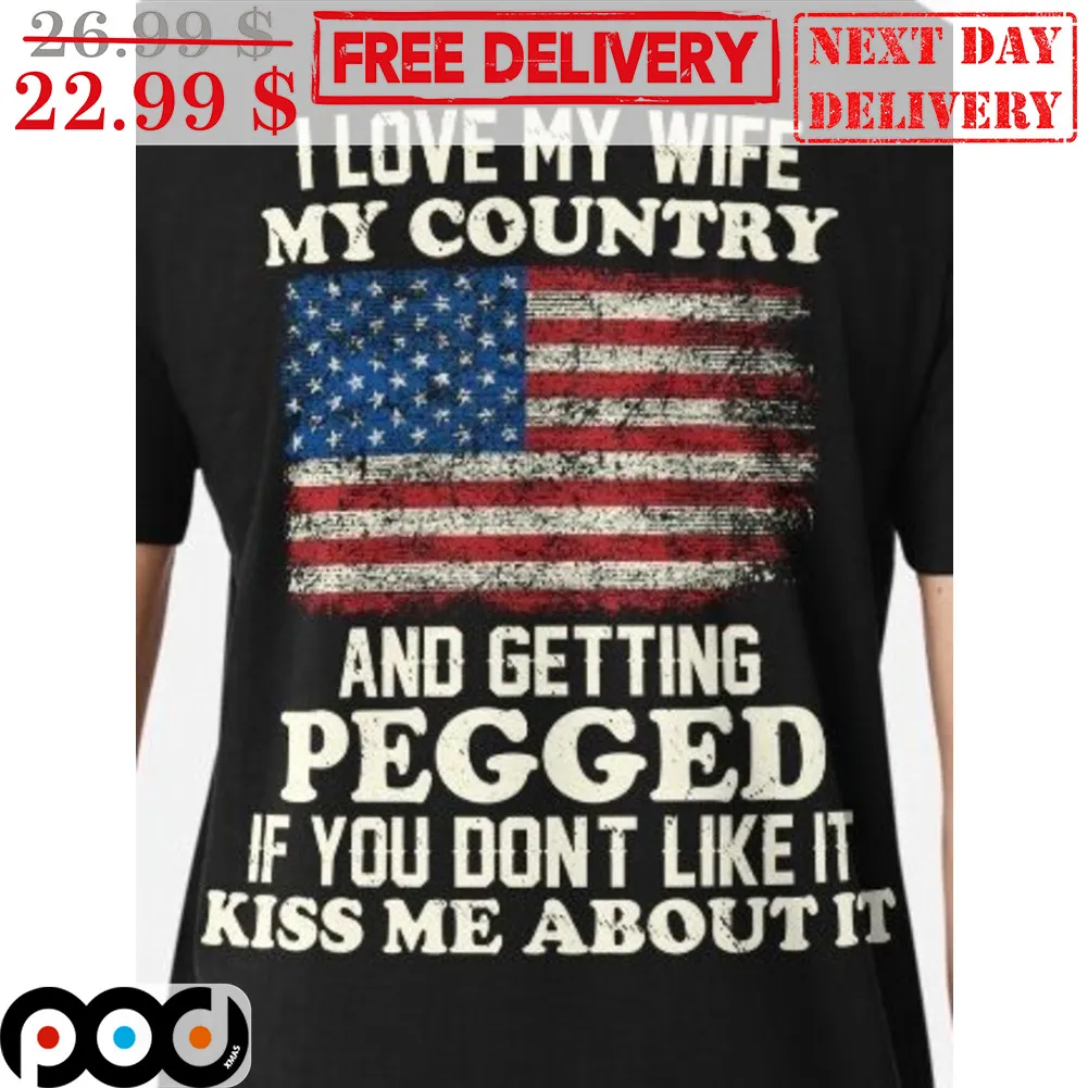 I Love My Wife My Country And Getting Pegged If You Don't Like It Kiss Me About It American Flag Shirt