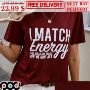 I Match Energy So Go Ahead And Decide How We Gon' Act Shirt