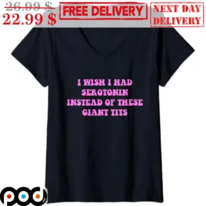 I Wish I Had Serotonin Instead Of These Giant Tits Shirt