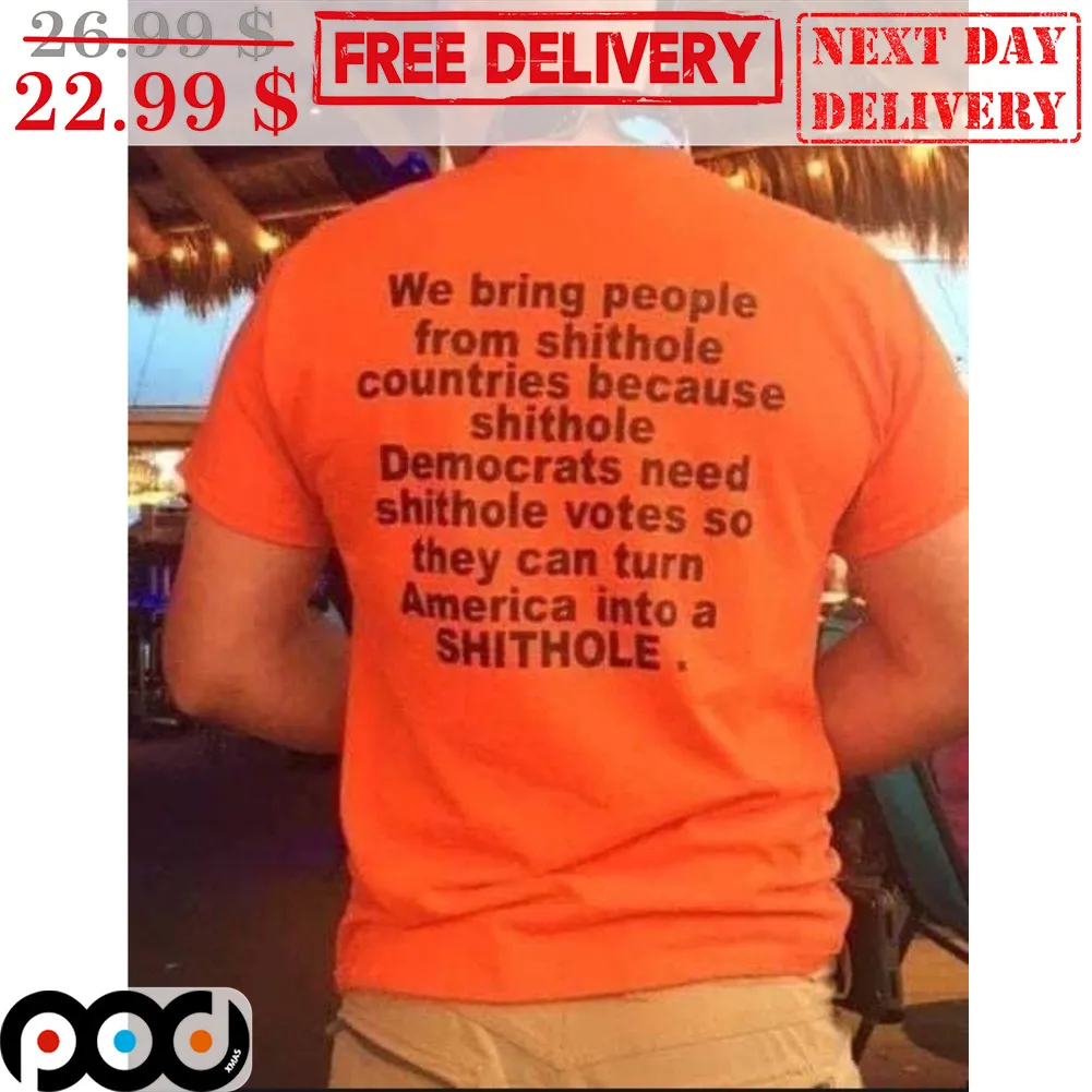 We Bring People From Shithole Countries Because Shithole Democrats Need Shithole Votes So They Can Turn America Into A Shithole Shirt