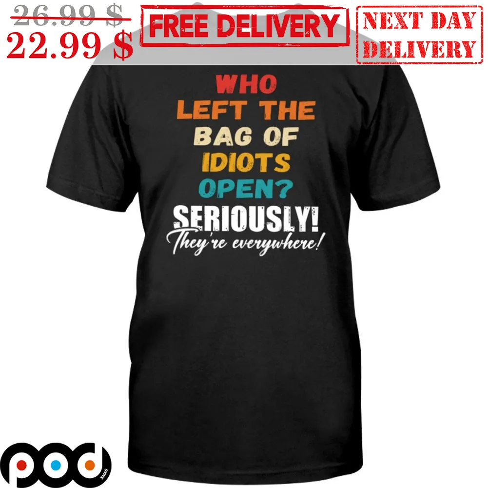 Who Left The Bag Of Idiots Open Seriously They're Everywhere Shirt