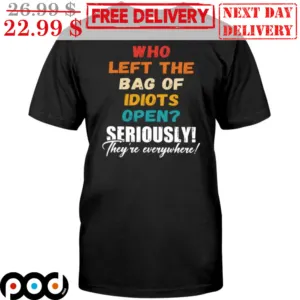 Who Left The Bag Of Idiots Open Seriously They're Everywhere Shirt