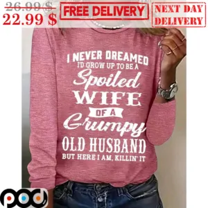 I Never Dreamed I'd Grow Up To Be A Spoiled Wife Of A Gumpy Old Husband But Here I Am Killin It Shirt