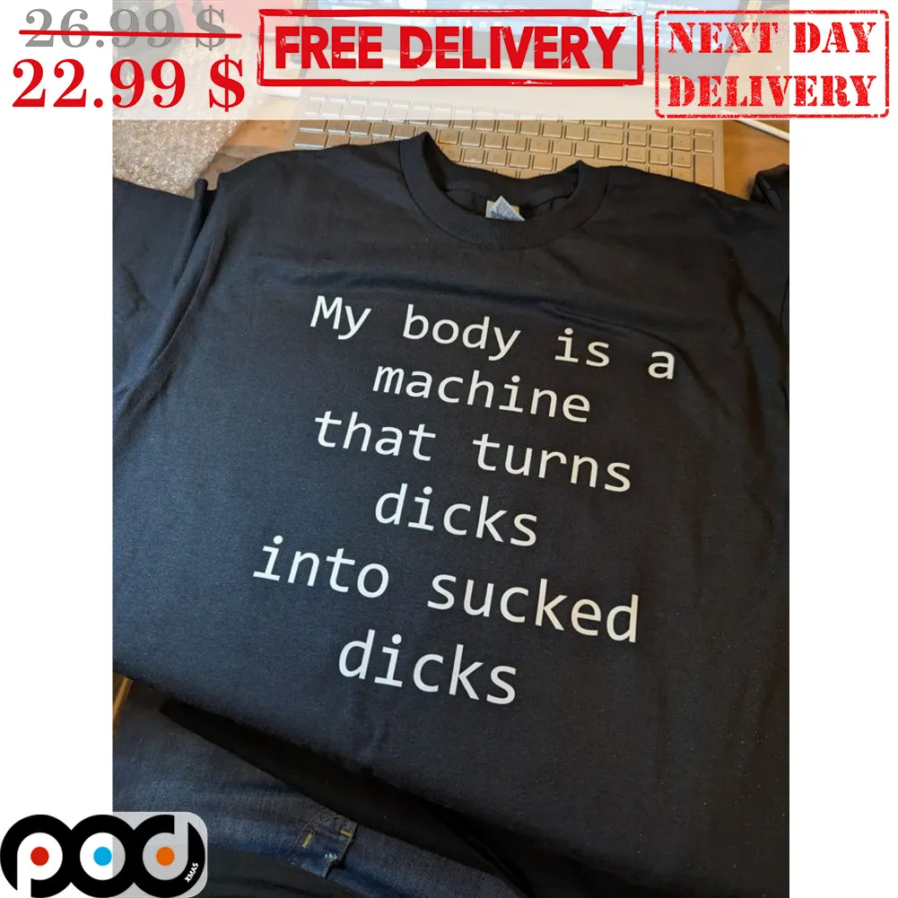 My Body Is A Machine That Turns Dicks Into Sucked Dicks Shirt