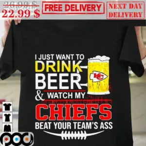 I Just Want To Drink Beer And Watch My Chiefs Beat Your Team's Ass Shirt