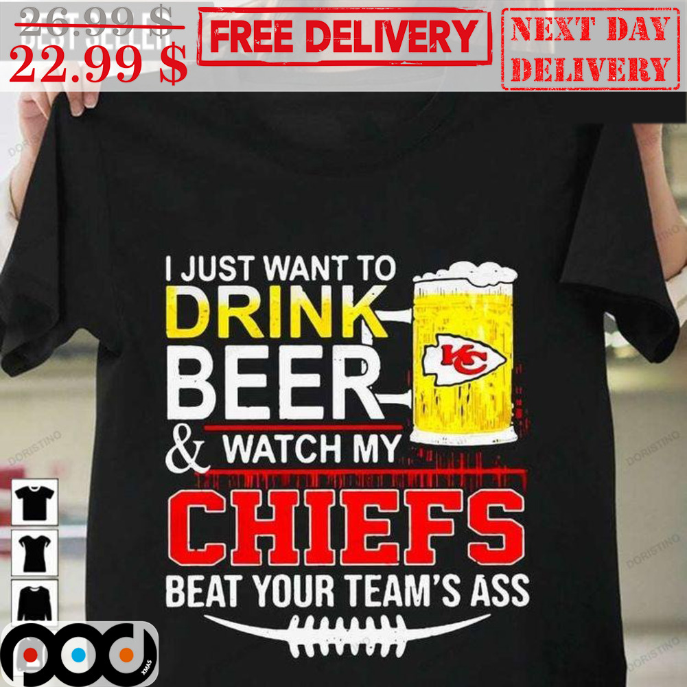 I Just Want To Drink Beer And Watch My Chiefs Beat Your Team's Ass Shirt