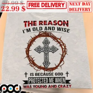Cross The Reason I'm Old And Wise Is Because God Protected Me When Was Young And Crazy Shirt