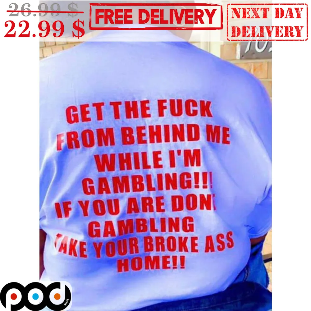 Get The Fuck From Behind Me While I'm Gamling If You Are Don't Gambling Take Your Broke Ass Home Shirt