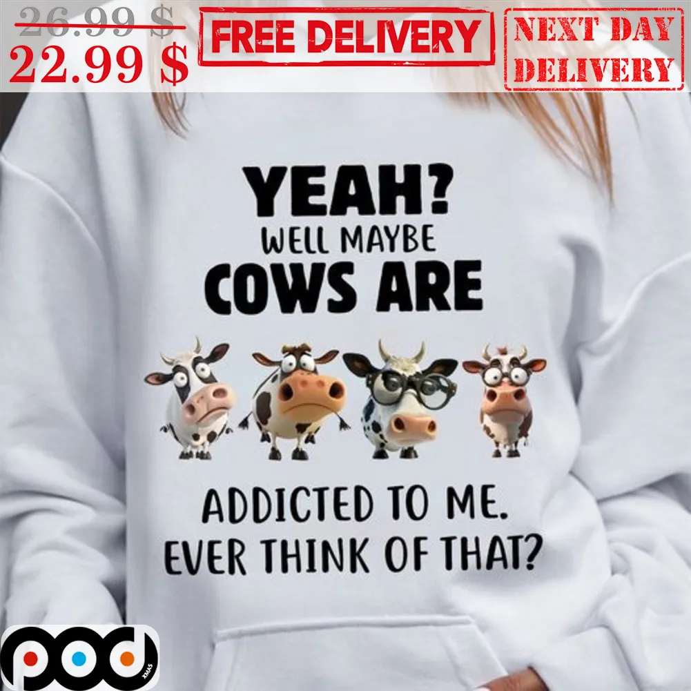 Yeah Well Maybe Cows Are Addicted To Me Ever Think Of That Shirt