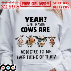Yeah Well Maybe Cows Are Addicted To Me Ever Think Of That Shirt