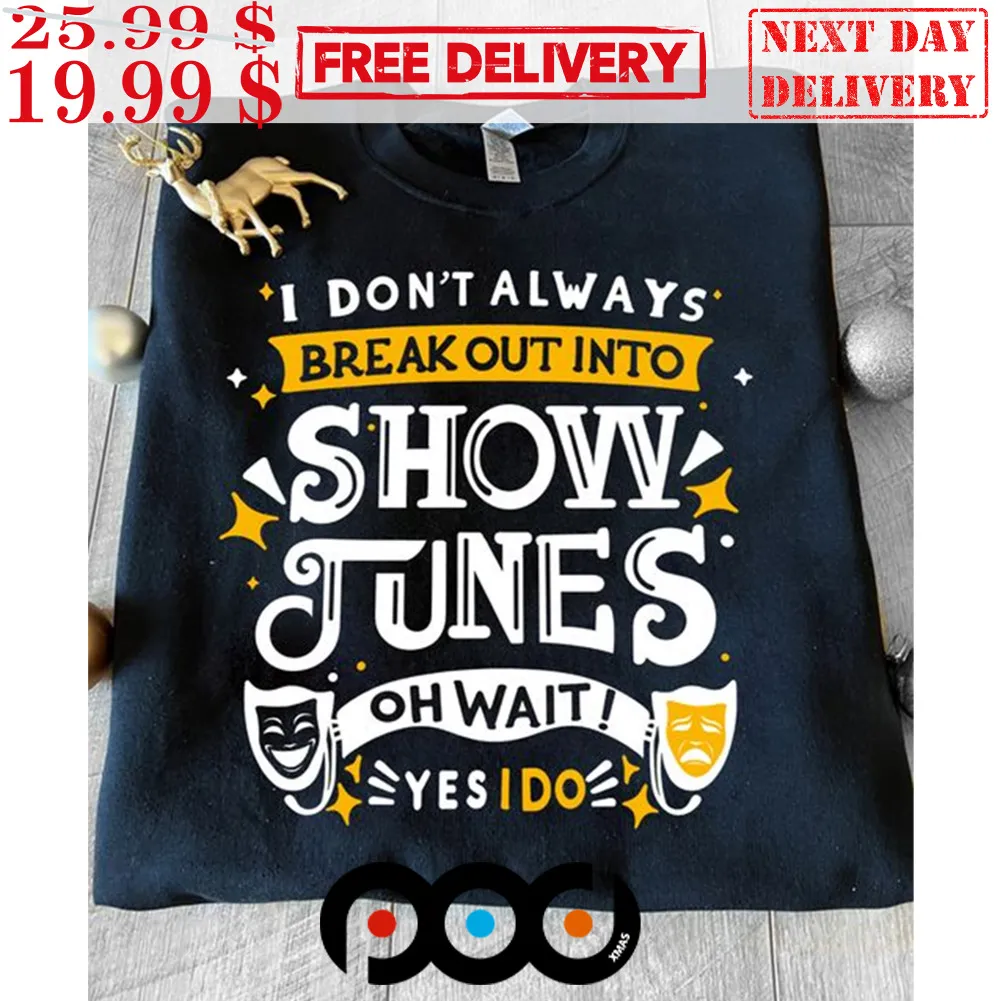 I Don't Always Break Out Into Show Tunes Oh Wait! Yes I Do Shirt