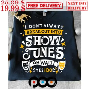I Don't Always Break Out Into Show Tunes Oh Wait! Yes I Do Shirt