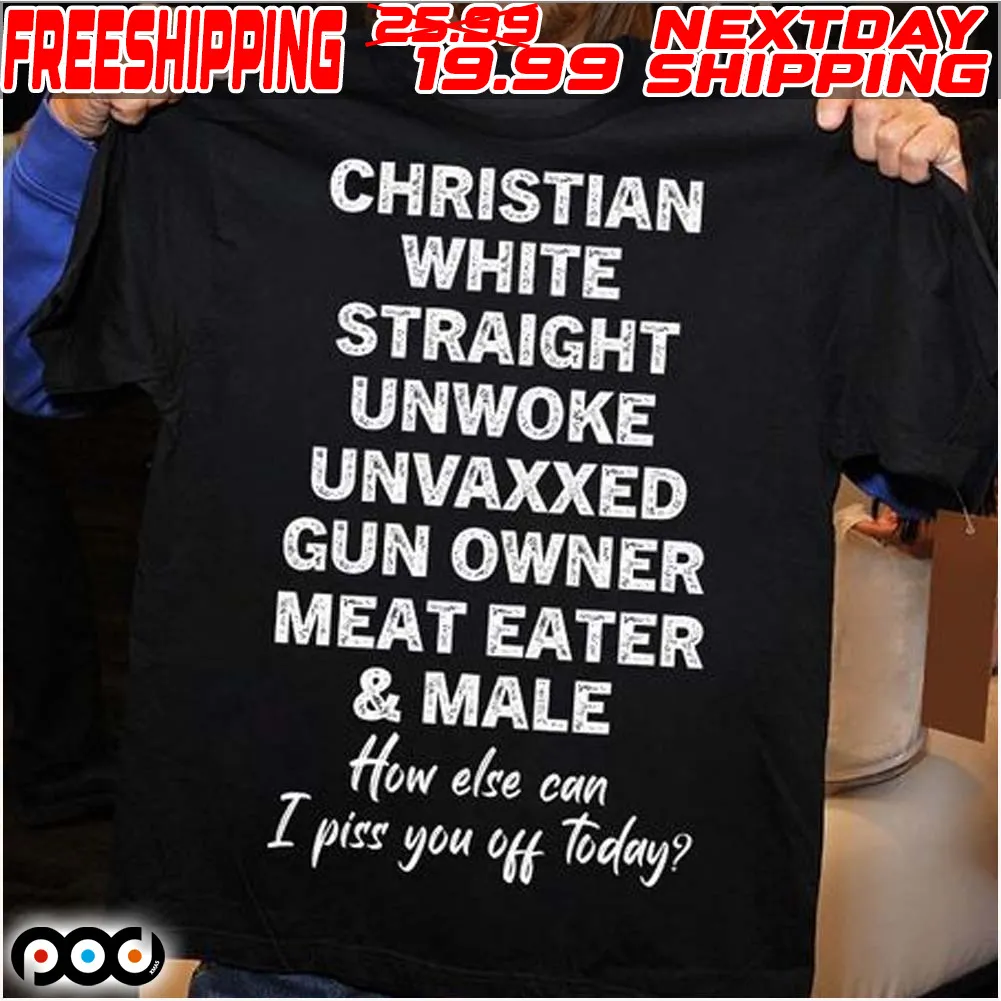 Christian White Straight Unwoke Unvaxxed Gun Owner Meat Eater Female How Else Can I Piss You Off Today Shirt
