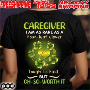 Caregiver I Am As Rare As A Four Leaf Clover Tough To Find But Oh So Worth It St Patrick Day Shirt