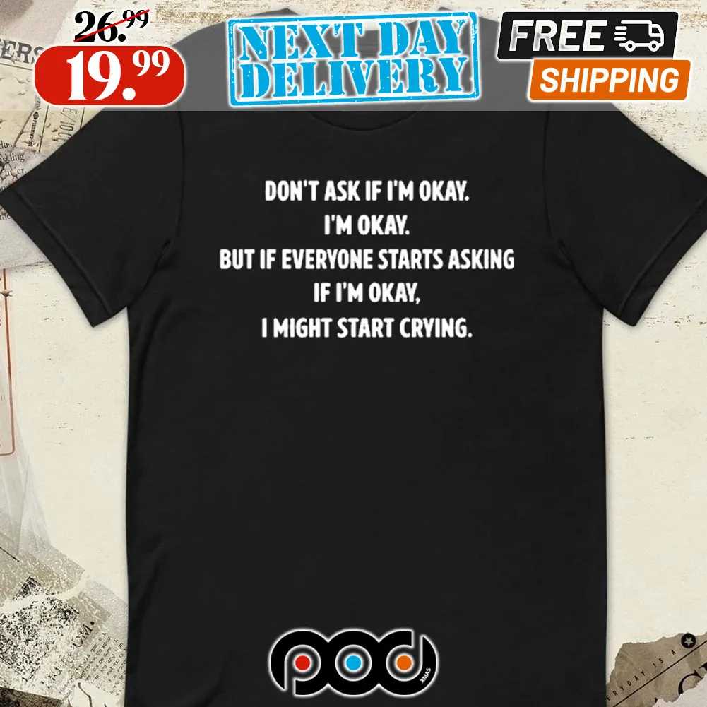 Don’t Ask If I’m Okay I’m Okay But If Everyone Starts Asking If I’m Okay, I Might Start Crying Shirt
