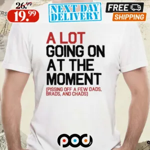 A Lot Going On At The Moment Pissing Off A Few Dads Brads And Chads Shirt