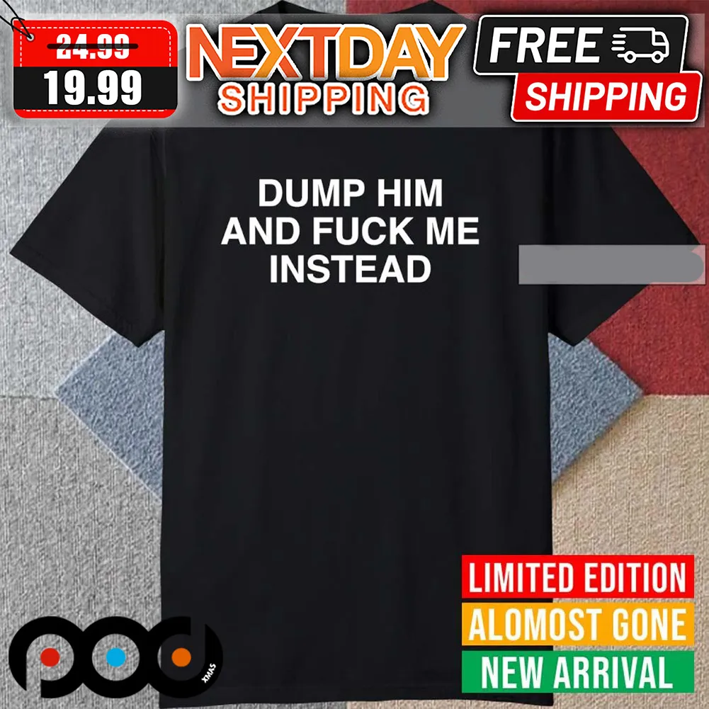 Britney Spears Dump Him And Fuck Me Instead Shirt