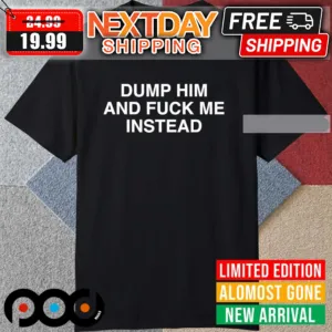 Britney Spears Dump Him And Fuck Me Instead Shirt