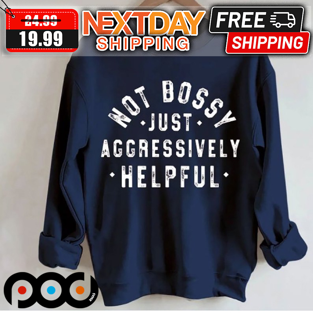 Not Bossy Just Aggressively Helpful Shirt Not Bossy Just Aggressively Helpful Shirt