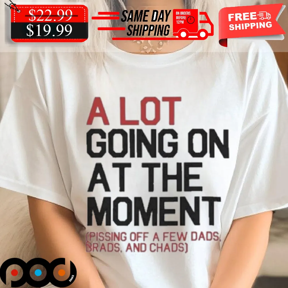 Taylors Sw A Lot Going On At The Moment Pissing Off A Few Dads Brads And Chads Shirt
