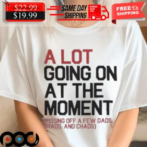 Taylors Sw A Lot Going On At The Moment Pissing Off A Few Dads Brads And Chads Shirt