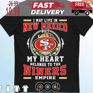 I May Live In New Mexico But My Heart Belongs To The Niners 49ers Empire Super Bowl NFL Shirt