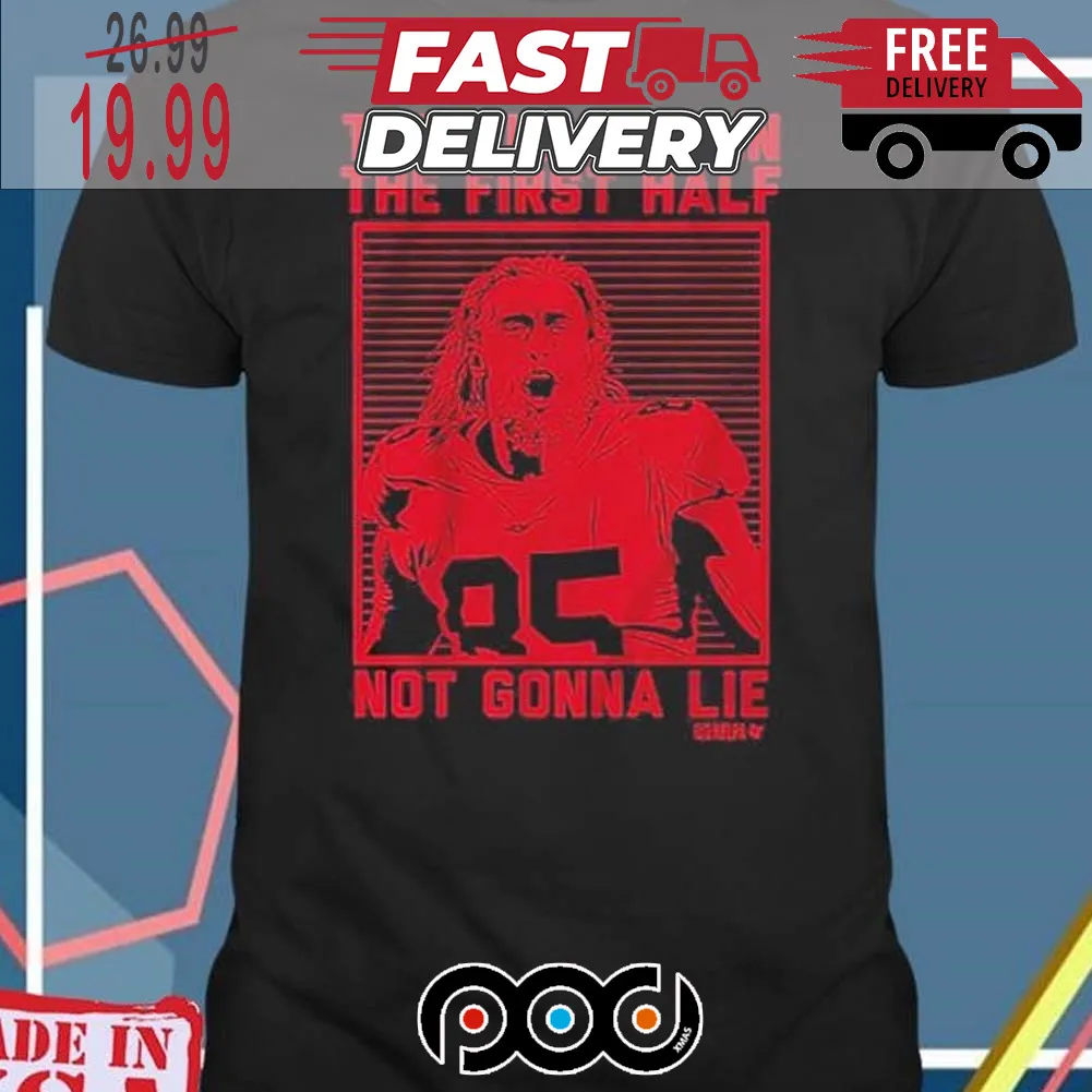 San Francisco 49ers George Kittle They Had Us In The First Half Not Gonna Lie Super Bowl NFL Shirt