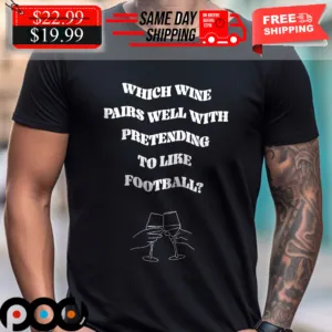Which Wine Pairs Well With Pretending To Like Football Superbowl 2024 Shirt