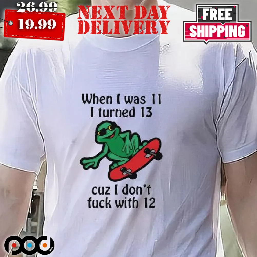 When I Was 11 I Turned 13 Cuz I Don't Fuc With 12 Shirt