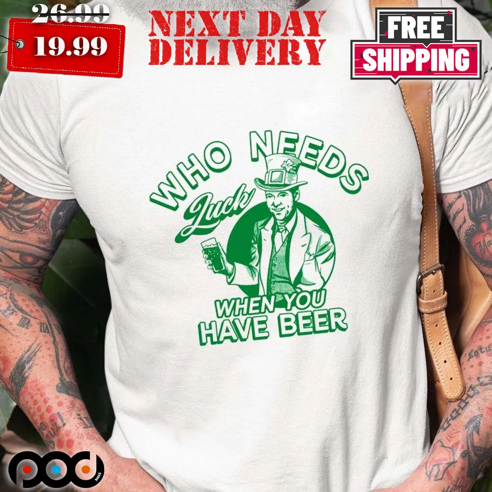 Who Needs Luck When You Have Beer St Patricks Day Shirt