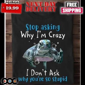 Turtle Stop Asking Why I’m Crazy I Don’t Ask Why You’re Stupid Shirt