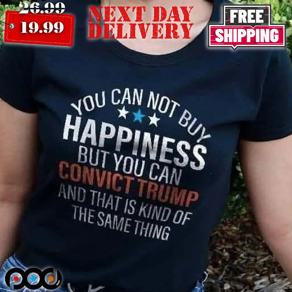 You Can Buy Happiness But You Can Convict Trump And That Is Kind Of The Same Thing Shirt