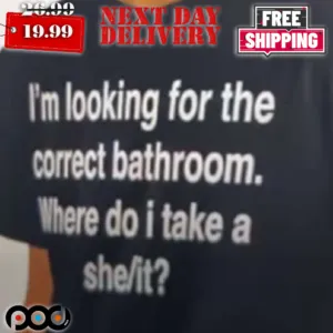 I’m Looking For The Correct Bathroom Where Do I Take A She It Shirt